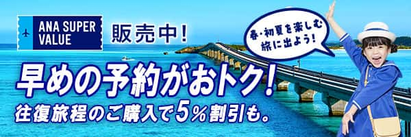 ANA SUPER VALUE販売中！ 早めの予約がおトク！ 往復旅程のご購入で5％割引も。 春・初夏を楽しむ旅に出よう！