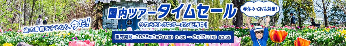 春休み・GWも対象！ 国内ツアータイムセール 旅の準備をするなら、今だ！ 今ならおトクなクーポン配布中！ 販売期間：2025年2月7日（金）0:00～2月17日（月）23:59