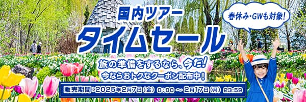 春休み・GWも対象！ 国内ツアータイムセール 旅の準備をするなら、今だ！ 今ならおトクなクーポン配布中！ 販売期間：2025年2月7日（金）0:00～2月17日（月）23:59