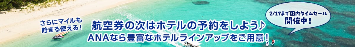 2/17まで国内タイムセール開催中！航空券の次はホテルの予約をしよう ANAなら豊富なホテルラインアップをご用意！ さらにマイルも貯まる使える！