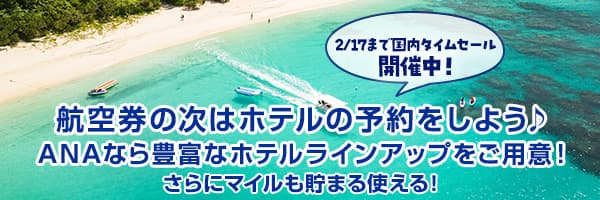 2/17まで国内タイムセール開催中！航空券の次はホテルの予約をしよう ANAなら豊富なホテルラインアップをご用意！ さらにマイルも貯まる使える！