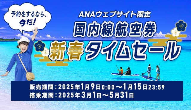 ANAウェブサイト限定 国内線航空券新春タイムセール 予約をするなら、今だ！ 販売期間：2025年1月9日0:00～1月15日23:59 搭乗期間：2025年3月1日～5月31日