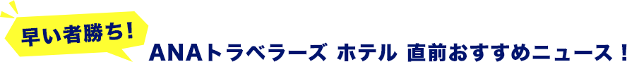 早い者勝ち！ ANAトラベラーズ ホテル 直前おすすめニュース！