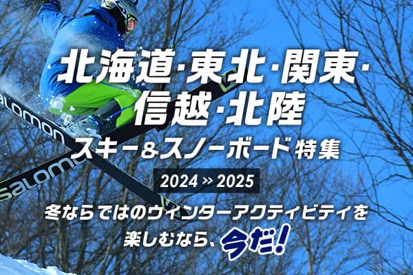 北海道・東北・関東・信越・北陸 スキー＆スノーボード特集2024>>2025 冬ならではのウィンターアクティビティを楽しむなら、今だ！