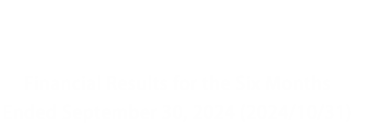 Investor Relations Financial Results for the Six Months Ended September 30, 2024 (2024/10/31)