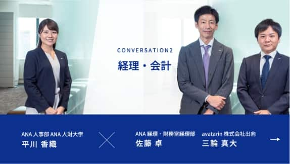 CONVERSATION2 経理・会計 ANA人事部 ANA人財大学 平川 香織が進行し、ANA経理・財務室経理部 佐藤 卓、avatarin 株式会社出向 三輪 真大の2名の社員にお話を伺います。