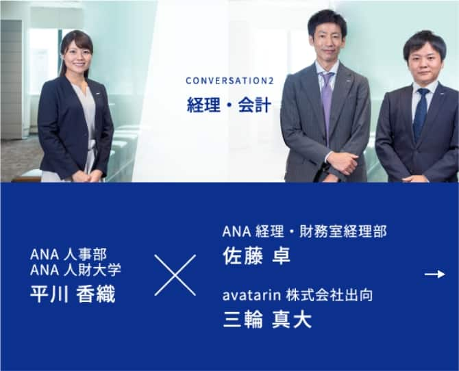 CONVERSATION2 経理・会計 ANA人事部 ANA人財大学 平川 香織が進行し、ANA経理・財務室経理部 佐藤 卓、avatarin 株式会社出向 三輪 真大の2名の社員にお話を伺います。