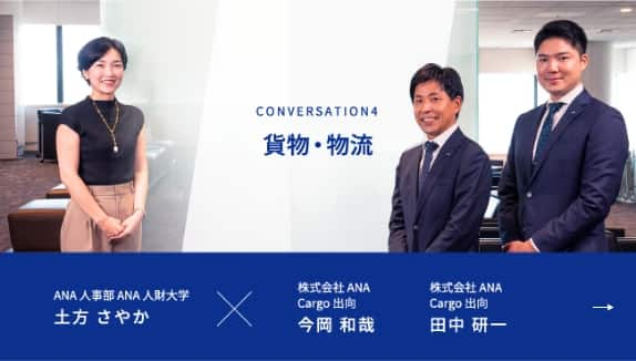 CONVERSATION4 貨物・物流 ANA人事部 ANA人財大学 土方 さやかが進行し、株式会社ANA Cargo出向 今岡 和哉、株式会社ANA Cargo出向 田中 研一の2名の社員にお話を伺います。