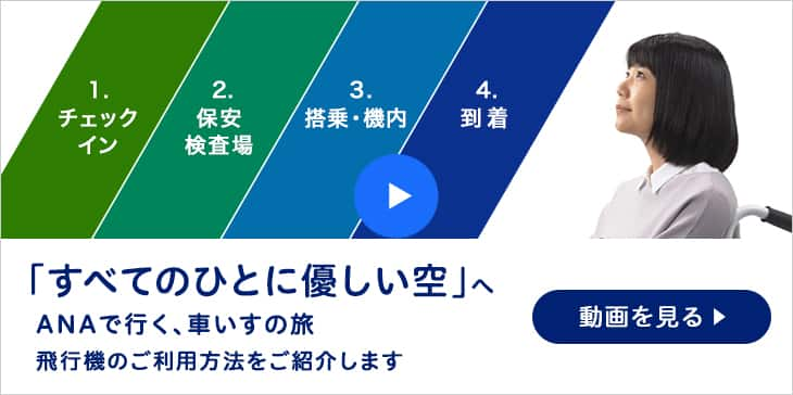 すべての人に優しい空へ。ANAで行く、車いすの旅。飛行機のご利用方法を動画でご紹介します。動画を見る。