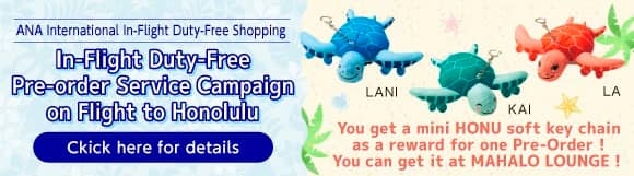 ANA International In-Flight Duty-Free Shopping. In-Flight Duty-Free Shopping Pre-Order Service Campaign on Flight to Honolulu. You get a mini HONU soft key chain as a reward for one Pre-Order! You can get it at MAHALO LOUNGE! Click here for details.