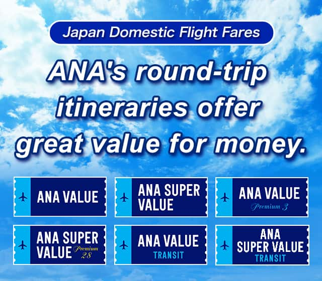 Japan Domestic Flight Fares ANA's round-trip itineraries offer great value for money. ANA VALUE, ANA SUPER VALUE, ANA VALUE Premium 3, ANA SUPER VALUE Premium 28, ANA VALUE TRANSIT, ANA SUPER VALUE TRANSIT