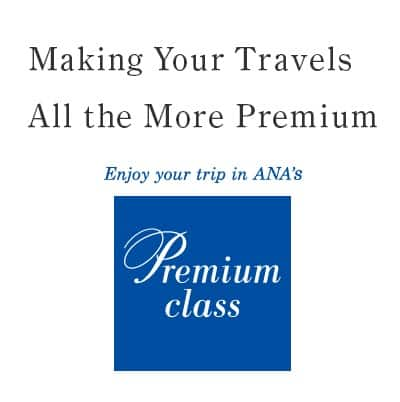 Making Your Travels All the More Premium.Enjoy your trip in ANA’s Premium class.