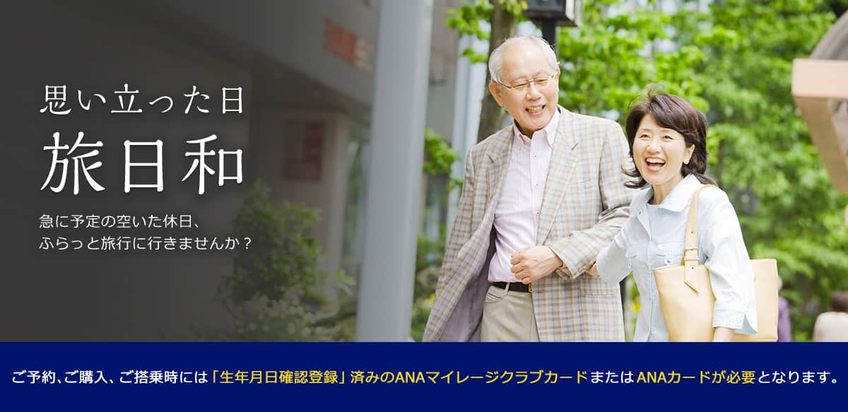 思い立った日旅日和 急に予定の空いた休日、ふらっと旅行に行きませんか？ ご予約、ご購入、ご搭乗時には「生年月日確認登録」済みのANAマイレージクラブカードまたはANAカードが必要となります。