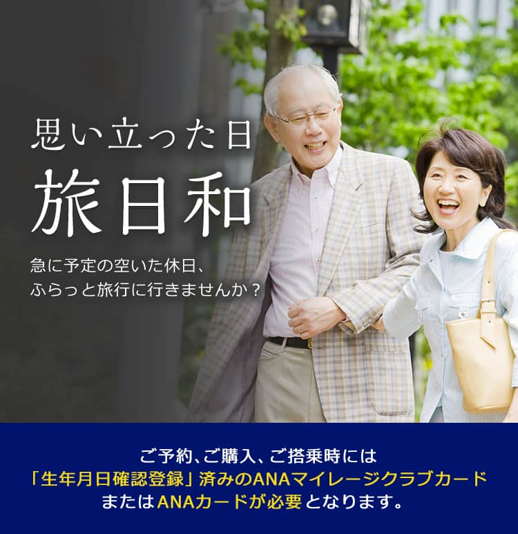 思い立った日旅日和 急に予定の空いた休日、ふらっと旅行に行きませんか？ ご予約、ご購入、ご搭乗時には「生年月日確認登録」済みのANAマイレージクラブカードまたはANAカードが必要となります。