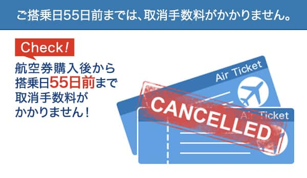 Check!航空券購入後から搭乗日55日前まで取消手数料がかかりません! 