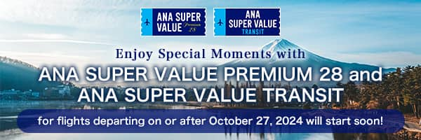 ANA SUPER VALUE PREMIUM 28 ANA SUPER VALUE TRANSIT Enjoy Special Moments with ANA SUPER VALUE PREMIUM 28 and ANA SUPER VALUE TRANSIT for flights departing on or after October 27, 2024 will start soon!