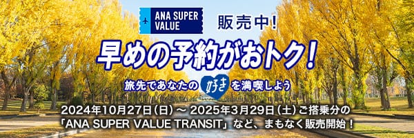 ANA SUPER VALUE販売中！ 早めの予約がおトク！ 旅先であなたの好きを満喫しよう 2024年10月27日（日）～2025年3月29日（土）ご搭乗分の「ANA SUPER VALUE TRANSIT」など、まもなく販売開始！