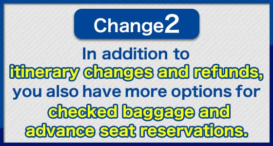 Change2 In addition to itinerary changes and refunds, you also have more options for checked baggage and advance seat reservations.