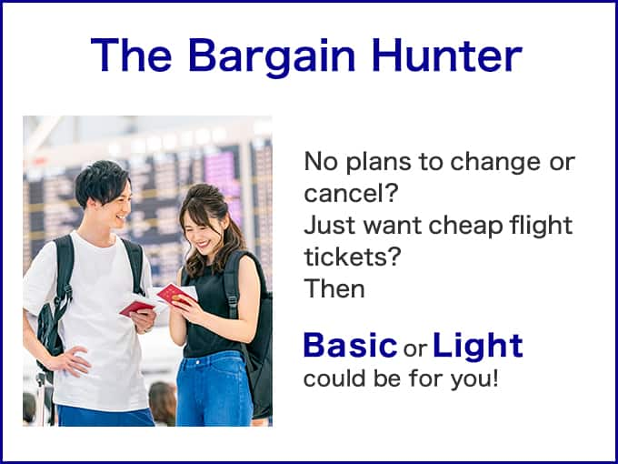 The Bargain Hunter No plans to change or cancel? Just want cheap flight tickets? Then Basic or Light could be for you!