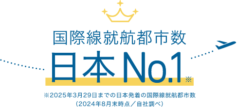 国際線就航都市数日本No.1 ※2025年3月29日までの日本発着の国際線就航都市数（2024年8月末時点／自社調べ）