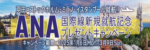 羽田⇔ストックホルム・ミラノ・イスタンブール就航！！ ANA国際線新規就航記念プレゼントキャンペーン キャンペーン期間：2025年1月6日Mon-3月9日Sun 