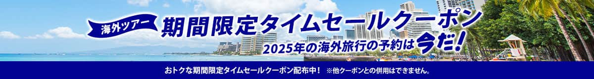 海外ツアー 期間限定タイムセールクーポン 2025年の海外旅行の予約は今だ！ おトクな期間限定タイムセールクーポン配布中！ ※他クーポンとの併用はできません。