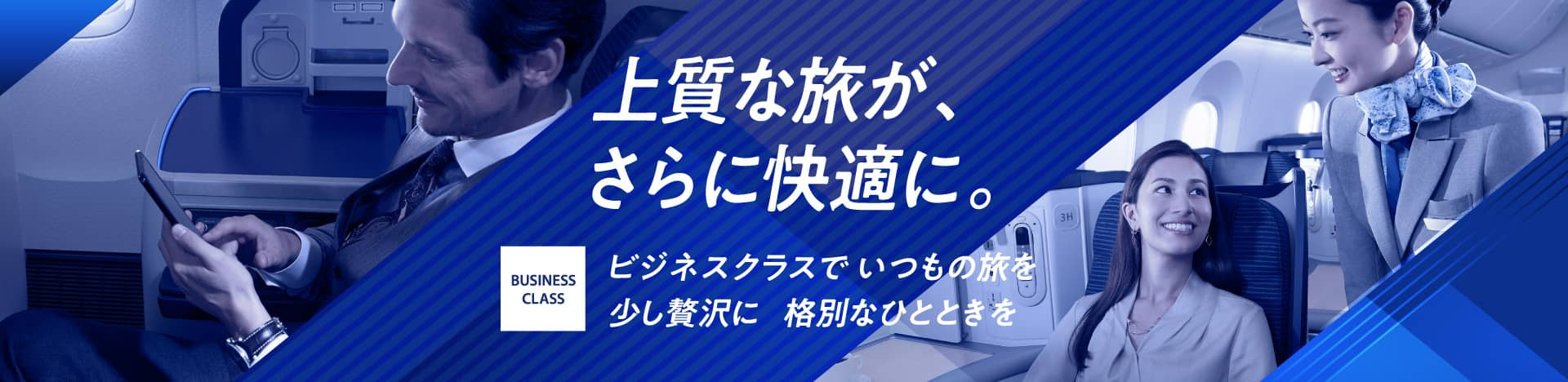 上質な旅が、さらに快適に。ビジネスクラスで いつもの旅を少し贅沢に 格別なひとときを