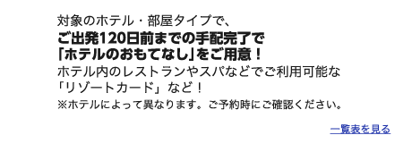 対象のホテル・部屋タイプで、ご出発120日前までの手配完了で｢ホテルのおもてなし｣をご用意！