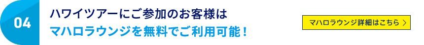 04 ハワイツアーにご参加のお客様はマハロラウンジを無料でご利用可能！ マハロラウンジ詳細はこちら