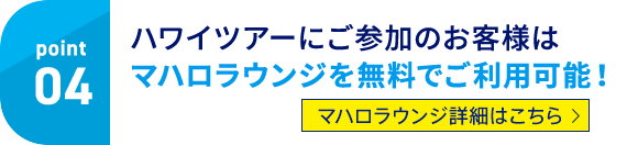 point04 ハワイツアーにご参加のお客様はマハロラウンジを無料でご利用可能！ マハロラウンジ詳細はこちら