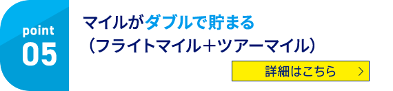 point05 マイルがダブルで貯まる（フライトマイル＋ツアーマイル） 詳細はこちら