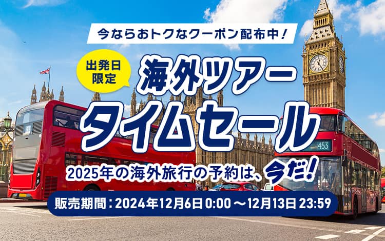 今ならおトクなクーポン配布中！ 出発日限定 海外ツアー タイムセール 2025年の海外旅行の予約は、今だ！ 販売期間：2024年12月6日0:00～12月13日23:59