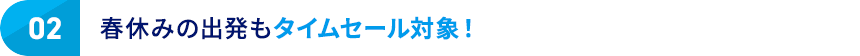 02 春休みの出発もタイムセール対象！