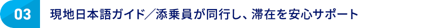 03 現地日本語ガイド／添乗員が同行し、滞在を安心サポート