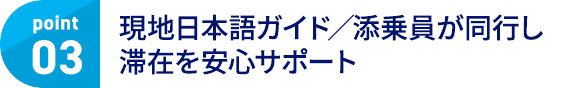 point03 現地日本語ガイド／添乗員が同行し、滞在を安心サポート