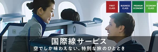 国際線サービス FIRST CLASS BUSINESS CLASS PREMIUM ECONOMY ECONOMY CLASS 空でしか味わえない、特別な旅のひととき