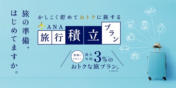 旅の準備、はじめてますか。かしこく貯めておトクに旅する　ANA旅行積立プラン　満期にうれしい最大年利3％のお得な旅プラン