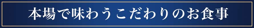 本場で味わうこだわりのお食事