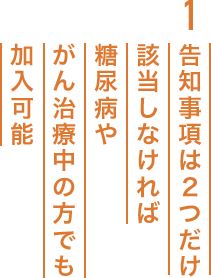 1 告知事項は2つだけ該当しなければ糖尿病やがん治療中の⽅でも加⼊可能