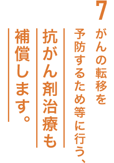 7.がんの転移を予防するため等に行う、抗がん剤治療も補償します