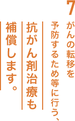 7.がんの転移を予防するため等に行う、抗がん剤治療も補償します