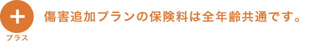 プラス 傷害追加プランの保険料は全年齢共通です。