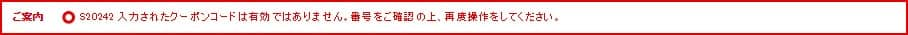 ご案内 S20242 入力されたクーポンコードは有効ではありません。番号をご確認の上、再度操作をしてください。