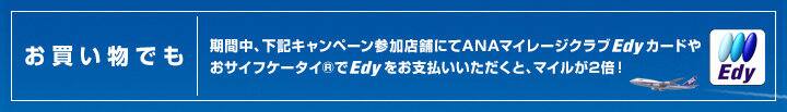 お買い物でも　期間中、夏季キャンペーンさんか店舗にてANAマイレージクラブEdyカードやお財布ケータイでEdyをお支払いいただくと、マイルが2倍！