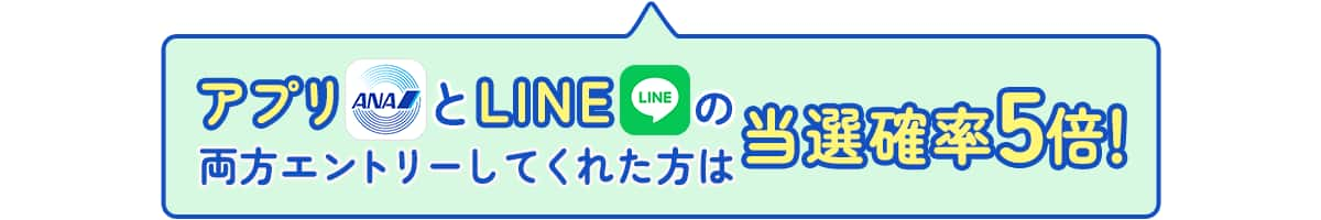 アプリとLINEの両方エントリーしてくれた方は当選確率5倍！