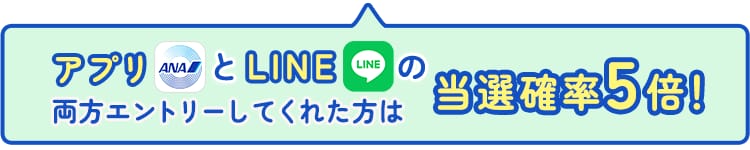 アプリとLINEの両方エントリーしてくれた方は当選確率5倍！