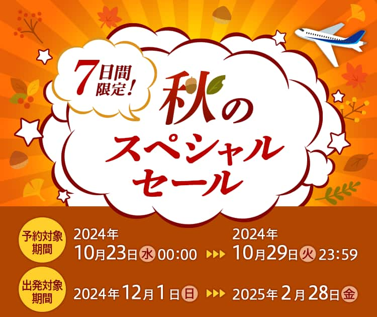 7日間限定！秋のスペシャルセール　予約対象期間 2024年10月23日（水曜日）0:00から2024年10月29日（火曜日）23:59　出発対象期間 2024年12月1日（日曜日）から2025年2月28日（金曜日）