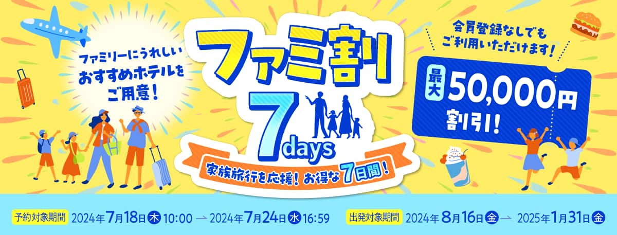 ファミリーにうれしい おすすめホテルをご用意！ ファミ割7days 家族旅行を応援！お得な7日間！ 会員登録なしでもご利用いただけます！ 最大50,000円割引！ 予約対象期間2024年7月18日（木）10:00～2024年7月24日（水）16:59 出発対象期間2024年8月16日（金）～2025年1月31日（金）