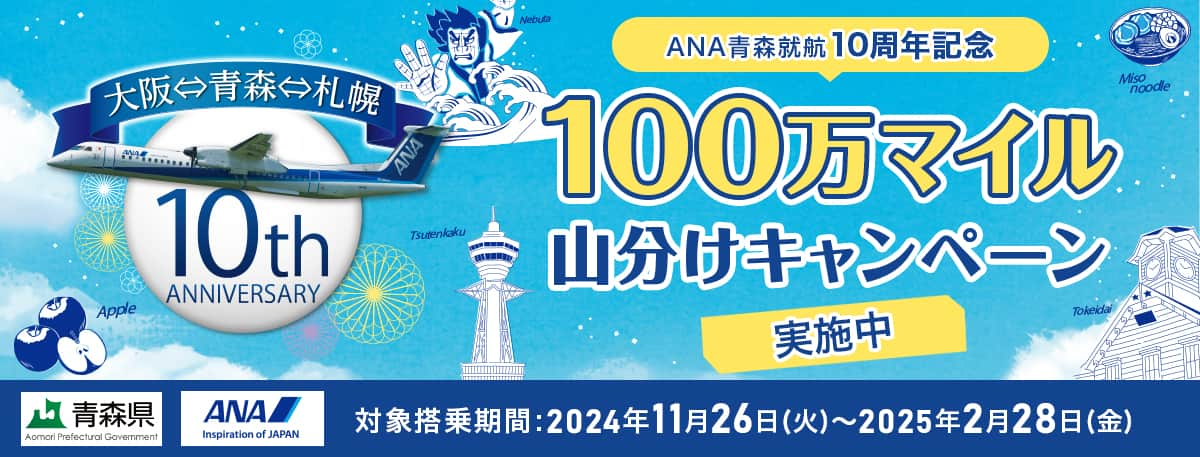 大阪⇔青森⇔札幌 10th ANNIVERSARY ANA青森就航10周年記念100万マイル山分けキャンペーン実施中 対象搭乗期間：2024年11月26日（火）～2025年2月28日（金）