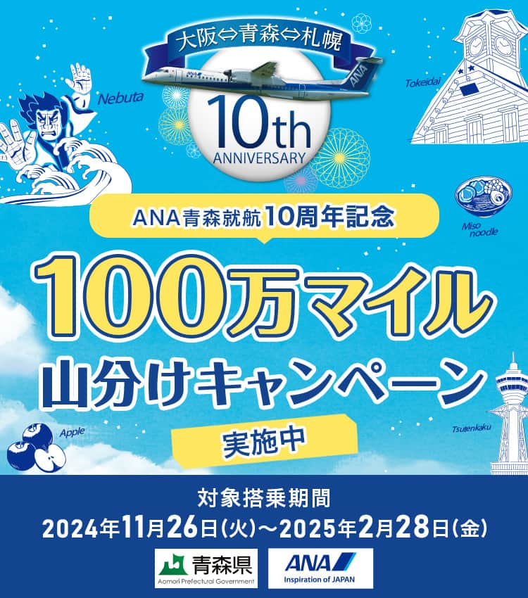 大阪⇔青森⇔札幌 10th ANNIVERSARY ANA青森就航10周年記念100万マイル山分けキャンペーン実施中 対象搭乗期間：2024年11月26日（火）～2025年2月28日（金）